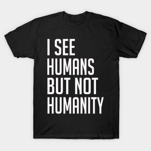 I See Humans But Not Humanity - Humanity First T-Shirt